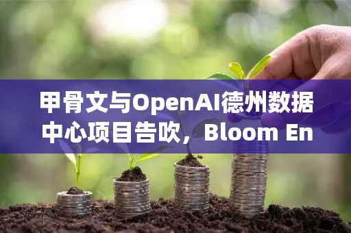 甲骨文与OpenAI德州数据中心项目告吹，Bloom Energy股价暴跌15%