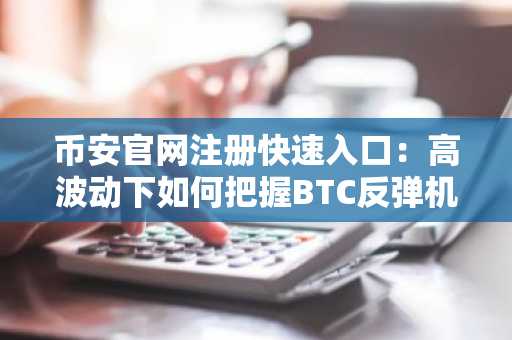 币安官网注册快速入口：高波动下如何把握BTC反弹机会？