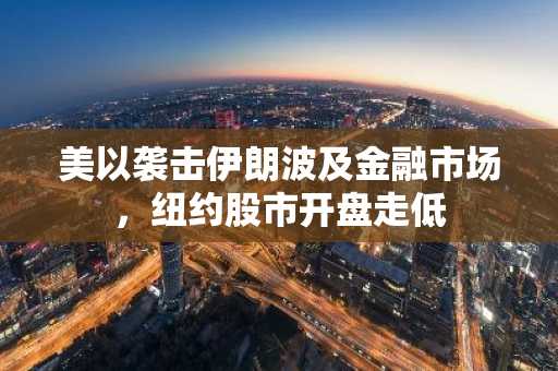 美以袭击伊朗波及金融市场，纽约股市开盘走低