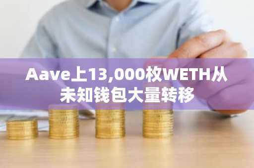 Aave上13,000枚WETH从未知钱包大量转移