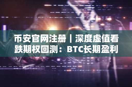 币安官网注册｜深度虚值看跌期权回测：BTC长期盈利，ETH却亏73%