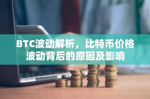 BTC波动解析，比特币价格波动背后的原因及影响