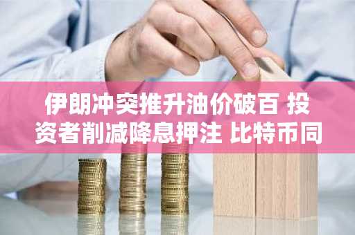 伊朗冲突推升油价破百 投资者削减降息押注 比特币同步下跌