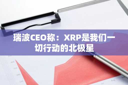 瑞波CEO称:XRP是我们一切行动的北极星