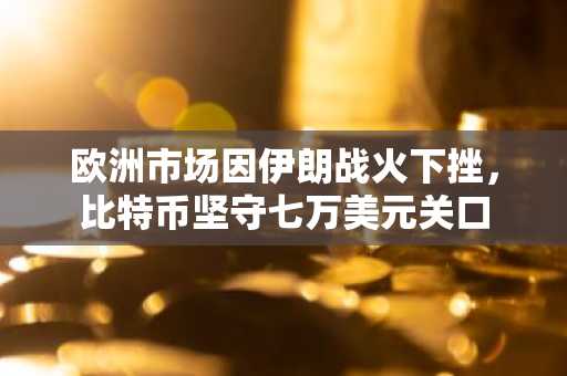 欧洲市场因伊朗战火下挫，比特币坚守七万美元关口