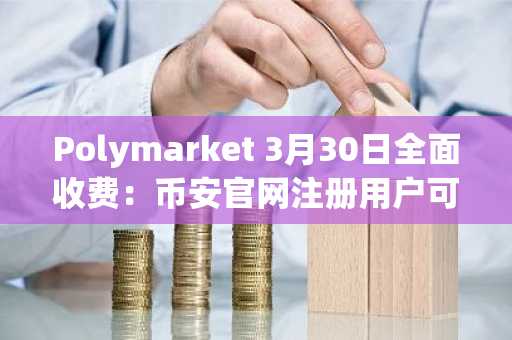 Polymarket 3月30日全面收费：币安官网注册用户可抢先体验预测市场新生态