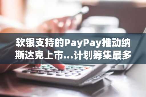 软银支持的PayPay推动纳斯达克上市…计划筹集最多11亿美元