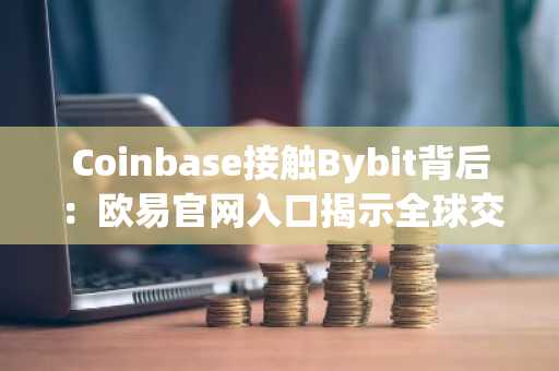 Coinbase接触Bybit背后:欧易官网入口揭示全球交易生态新逻辑