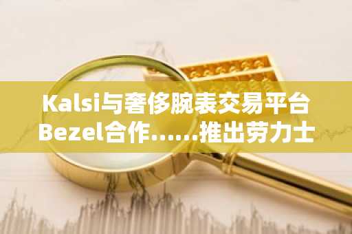 Kalsi与奢侈腕表交易平台Bezel合作……推出劳力士、百达翡丽价格联动预测产品