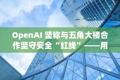 OpenAI 坚称与五角大楼合作坚守安全“红线”——用户却不买账
