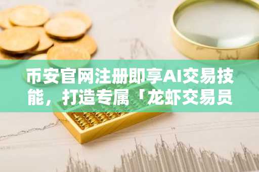 币安官网注册即享AI交易技能，打造专属「龙虾交易员」全攻略