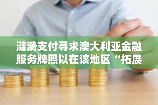 涟漪支付寻求澳大利亚金融服务牌照以在该地区“拓展”业务规模