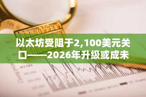 以太坊受阻于2,100美元关口——2026年升级或成未被市场预判的破局契机
