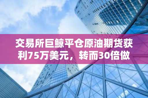 交易所巨鲸平仓原油期货获利75万美元，转而30倍做空纳斯达克100指数