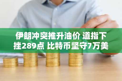 伊朗冲突推升油价 道指下挫289点 比特币坚守7万美元关口