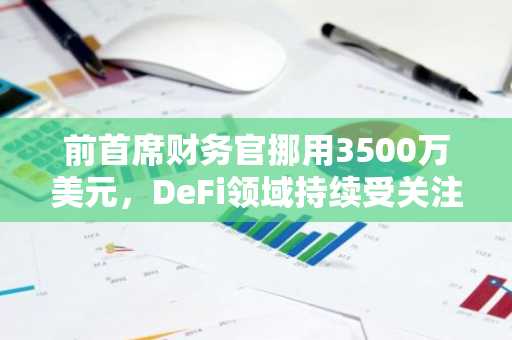 前首席财务官挪用3500万美元，DeFi领域持续受关注