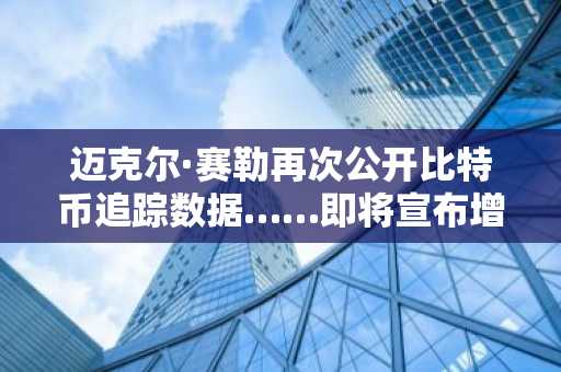 迈克尔·赛勒再次公开比特币追踪数据……即将宣布增持BTC引关注
