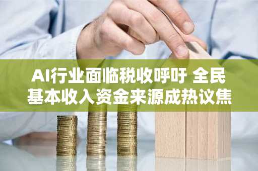 AI行业面临税收呼吁 全民基本收入资金来源成热议焦点