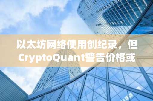 以太坊网络使用创纪录，但CryptoQuant警告价格或跌至1500美元