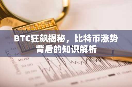 BTC狂飙揭秘，比特币涨势背后的知识解析
