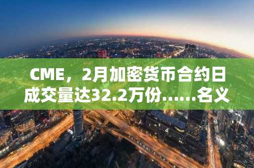 CME，2月加密货币合约日成交量达32.2万份……名义价值93亿美元